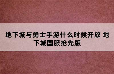 地下城与勇士手游什么时候开放 地下城国服抢先版